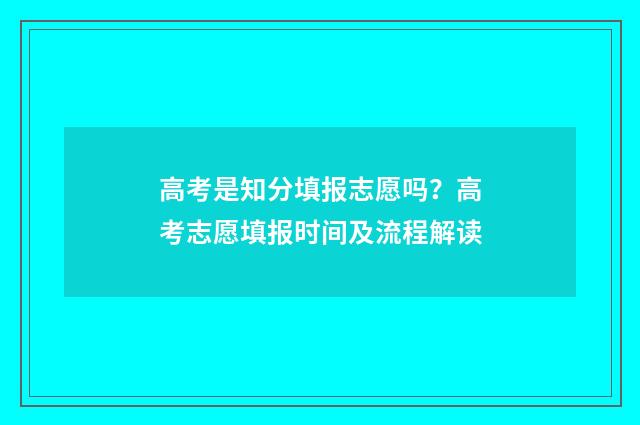 高考是知分填报志愿吗？高考志愿填报时间及流程解读
