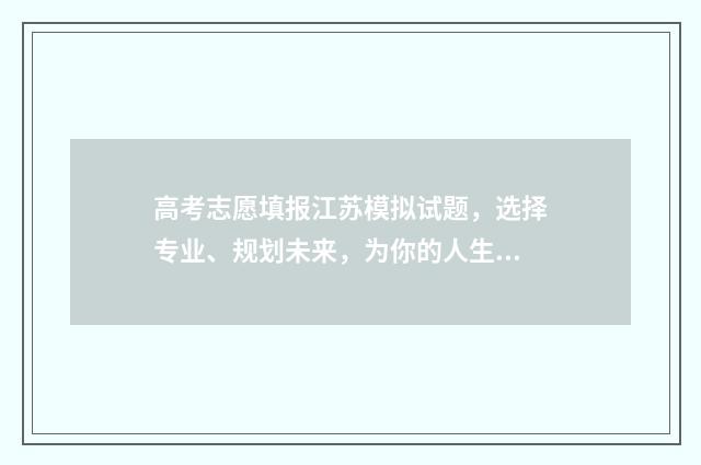 高考志愿填报江苏模拟试题，选择专业、规划未来，为你的人生插上梦想的翅膀！ 高考志愿填报江苏网址