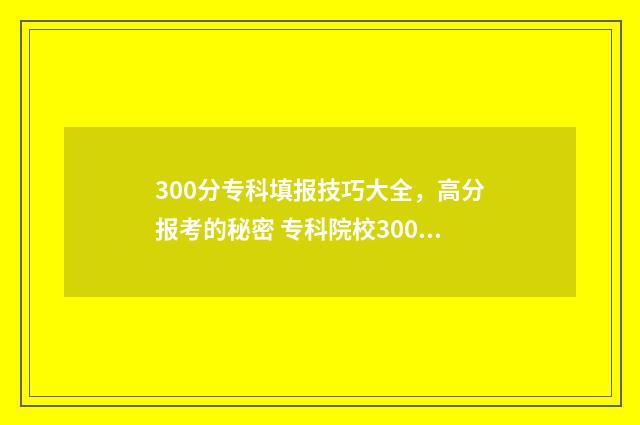 300分专科填报技巧大全，高分报考的秘密 专科院校300分