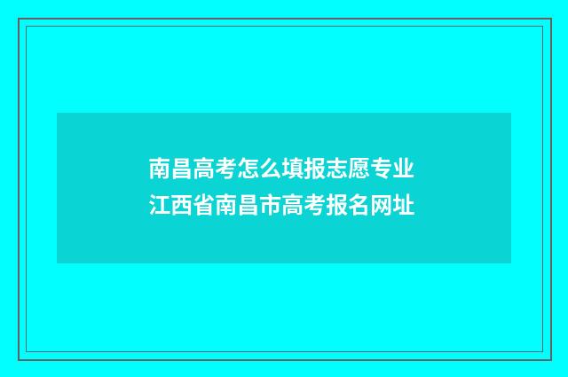 南昌高考怎么填报志愿专业 江西省南昌市高考报名网址