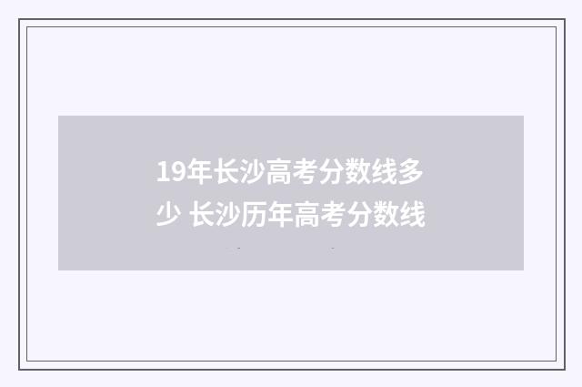 19年长沙高考分数线多少 长沙历年高考分数线