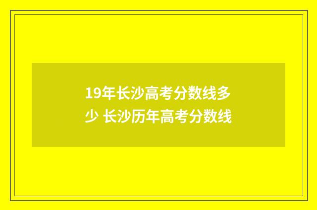 19年长沙高考分数线多少 长沙历年高考分数线