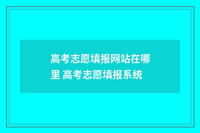 高考志愿填报网站在哪里 高考志愿填报系统