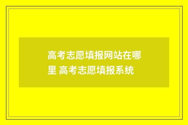 高考志愿填报网站在哪里 高考志愿填报系统