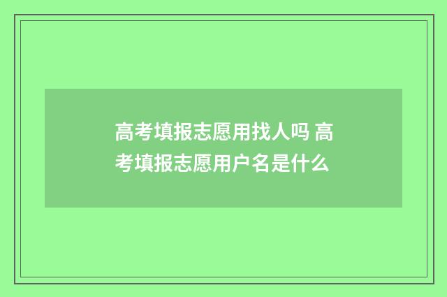 高考填报志愿用找人吗 高考填报志愿用户名是什么