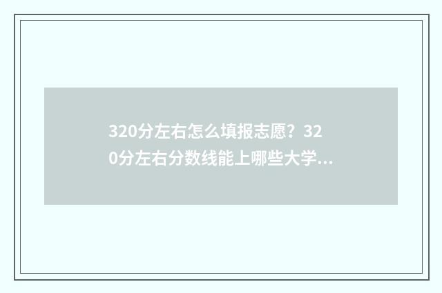 320分左右怎么填报志愿？320分左右分数线能上哪些大学？ 总分320可以上什么大学
