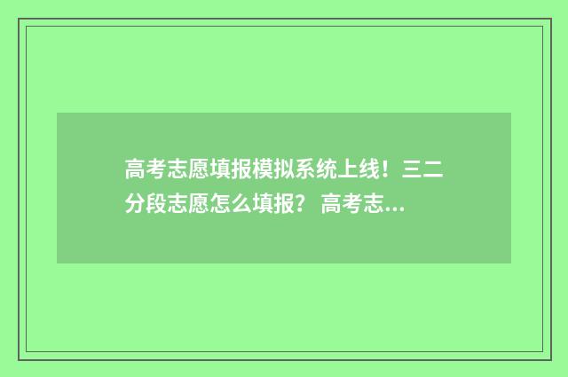 高考志愿填报模拟系统上线！三二分段志愿怎么填报？ 高考志愿填报模板山西