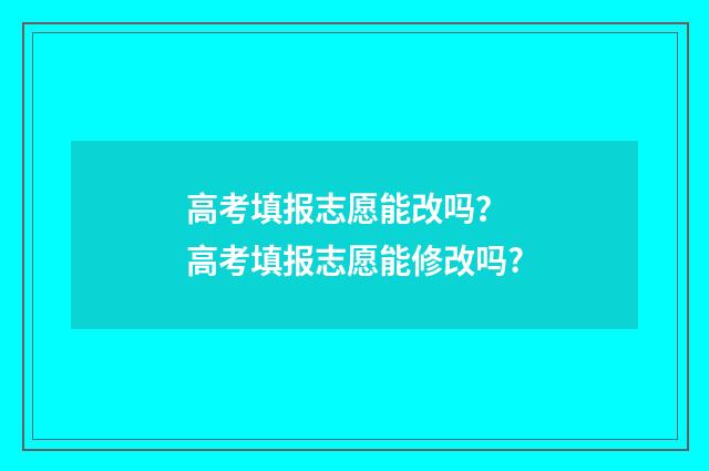 高考填报志愿能改吗？ 高考填报志愿能修改吗?