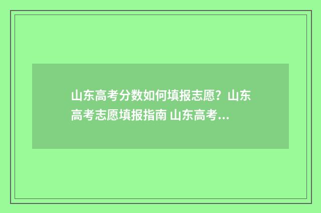 山东高考分数如何填报志愿?山东高考志愿填报指南 山东高考分数如何构成