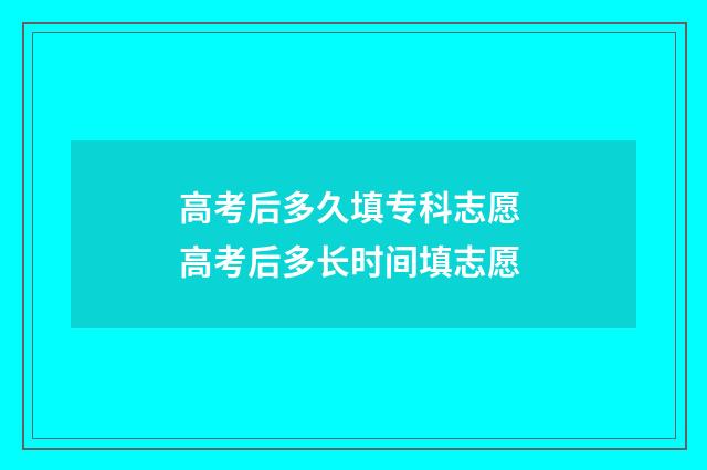 高考后多久填专科志愿 高考后多长时间填志愿