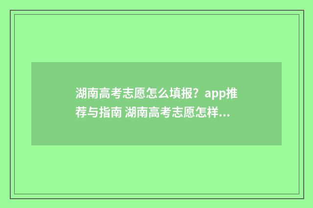 湖南高考志愿怎么填报?app推荐与指南 湖南高考志愿怎样避免被调剂呢