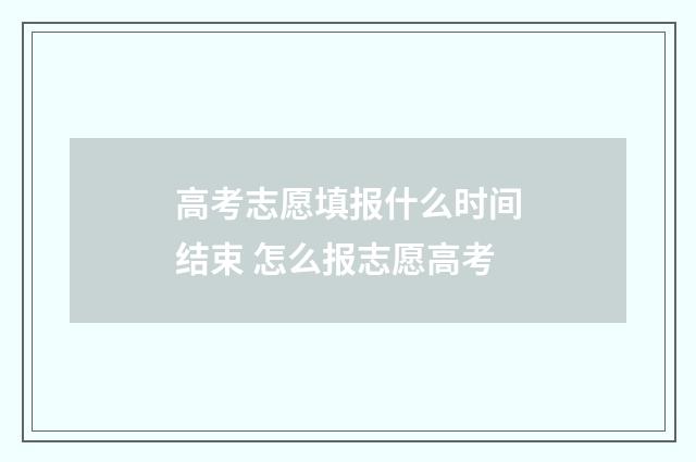 高考志愿填报什么时间结束 怎么报志愿高考