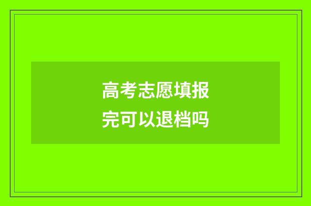 高考志愿填报完可以退档吗