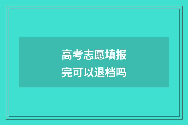高考志愿填报完可以退档吗