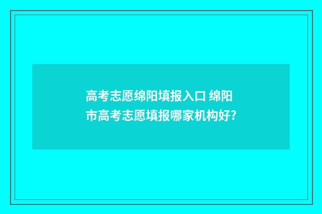 高考志愿绵阳填报入口 绵阳市高考志愿填报哪家机构好?