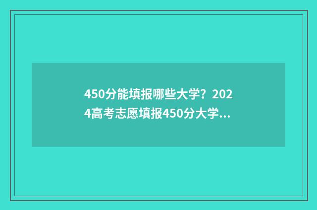 450分能填报哪些大学？2024高考志愿填报450分大学推荐 450分可以考的大学