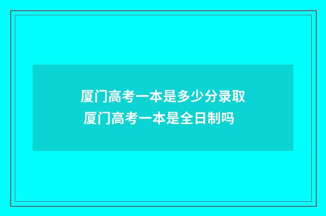 厦门高考一本是多少分录取 厦门高考一本是全日制吗