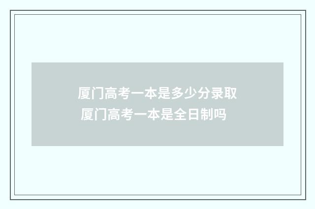 厦门高考一本是多少分录取 厦门高考一本是全日制吗