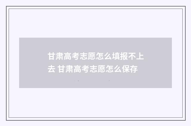 甘肃高考志愿怎么填报不上去 甘肃高考志愿怎么保存