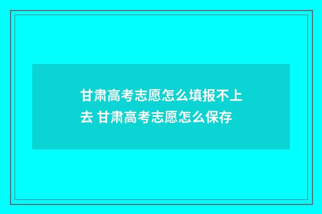 甘肃高考志愿怎么填报不上去 甘肃高考志愿怎么保存