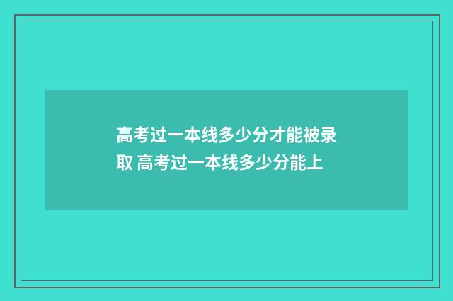 高考过一本线多少分才能被录取 高考过一本线多少分能上