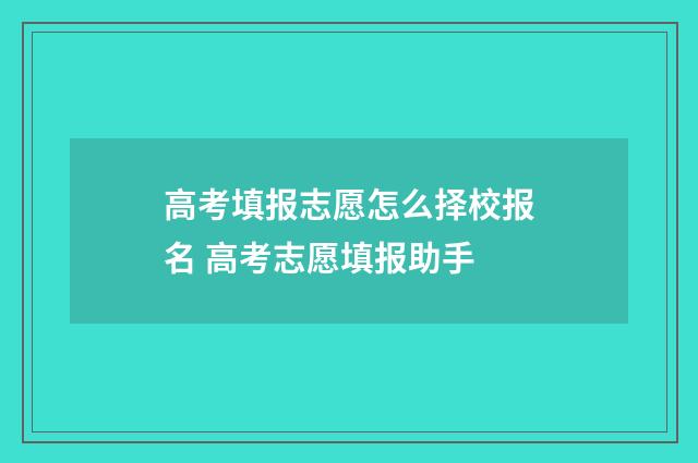 高考填报志愿怎么择校报名 高考志愿填报助手