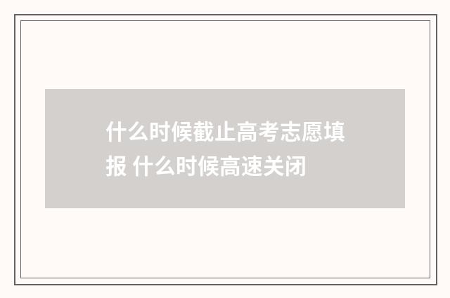什么时候截止高考志愿填报 什么时候高速关闭