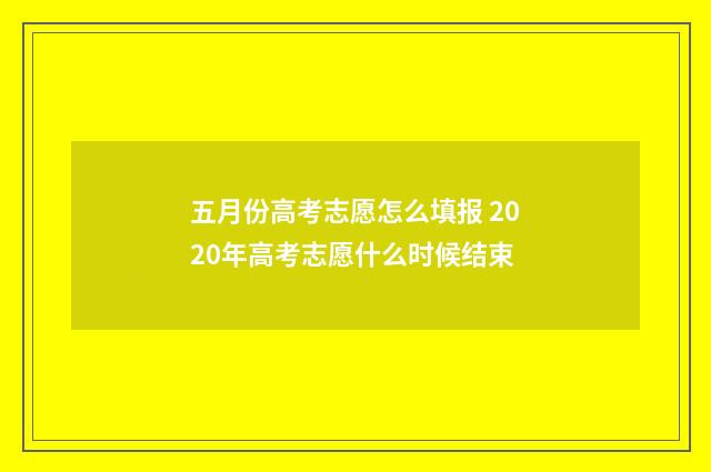 五月份高考志愿怎么填报 2020年高考志愿什么时候结束