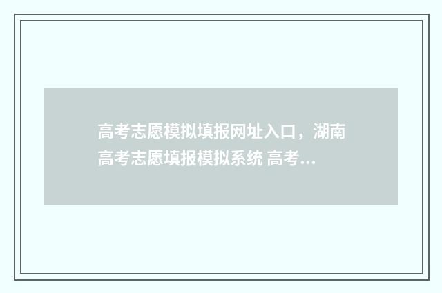 高考志愿模拟填报网址入口，湖南高考志愿填报模拟系统 高考志愿模拟填报系统