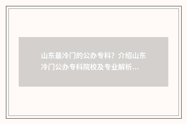 山东最冷门的公办专科？介绍山东冷门公办专科院校及专业解析 山东冷门但漂亮的景点