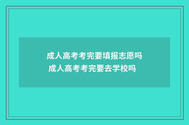 成人高考考完要填报志愿吗 成人高考考完要去学校吗