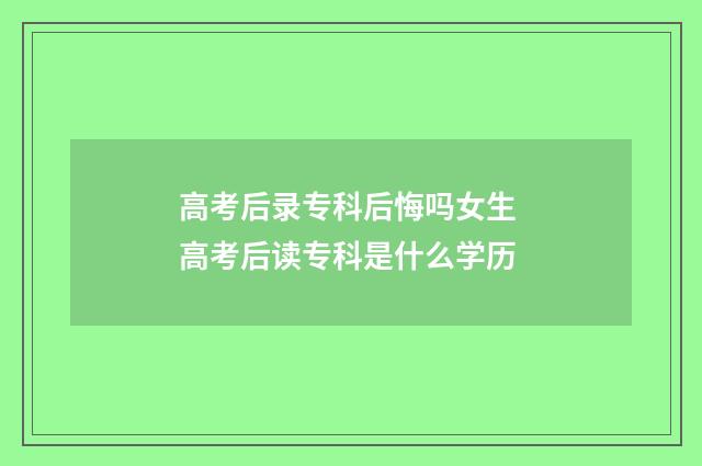 高考后录专科后悔吗女生 高考后读专科是什么学历