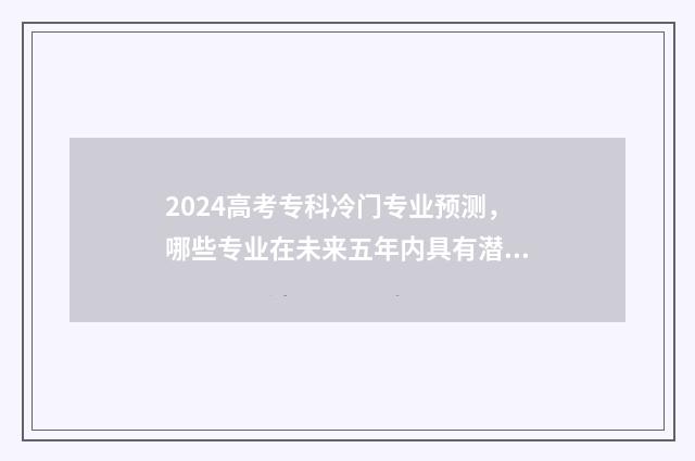 2024高考专科冷门专业预测，哪些专业在未来五年内具有潜力？达人详细分析 今年高考专科