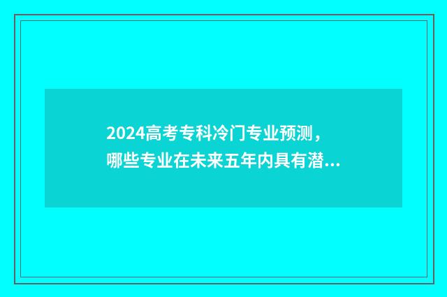 2024高考专科冷门专业预测，哪些专业在未来五年内具有潜力？达人详细分析 今年高考专科