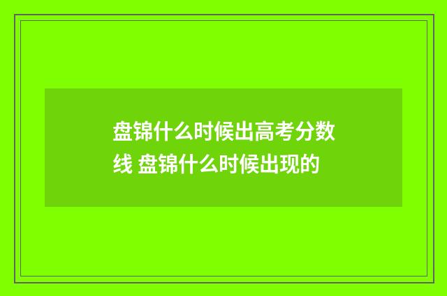 盘锦什么时候出高考分数线 盘锦什么时候出现的