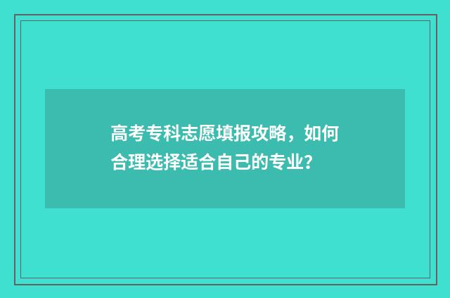 高考专科志愿填报攻略，如何合理选择适合自己的专业？