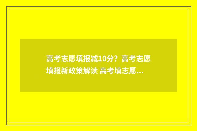 高考志愿填报减10分？高考志愿填报新政策解读 高考填志愿新政策