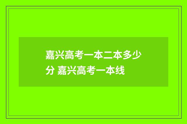 嘉兴高考一本二本多少分 嘉兴高考一本线