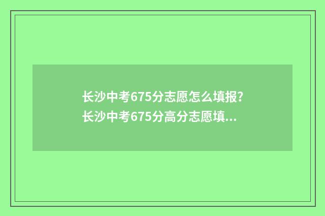 长沙中考675分志愿怎么填报？长沙中考675分高分志愿填报指导 长沙中考561分算高吗