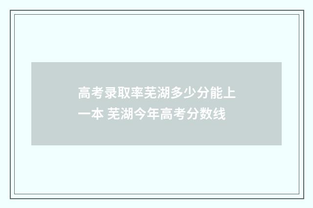 高考录取率芜湖多少分能上一本 芜湖今年高考分数线