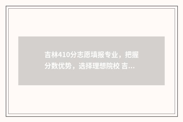 吉林410分志愿填报专业，把握分数优势，选择理想院校 吉林省高考410分去向大学都有哪些
