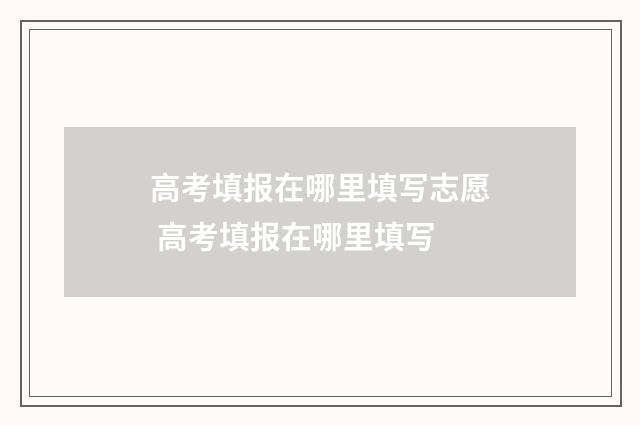 高考填报在哪里填写志愿 高考填报在哪里填写