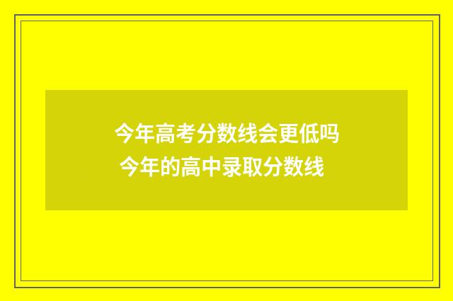 今年高考分数线会更低吗 今年的高中录取分数线