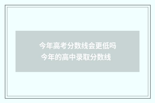 今年高考分数线会更低吗 今年的高中录取分数线