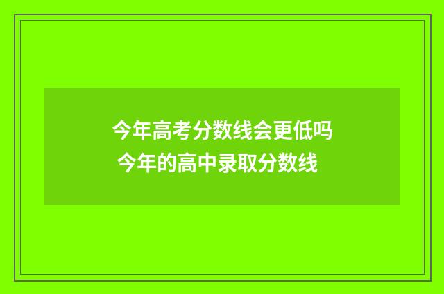 今年高考分数线会更低吗 今年的高中录取分数线