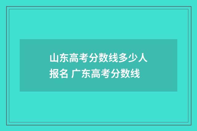 山东高考分数线多少人报名 广东高考分数线