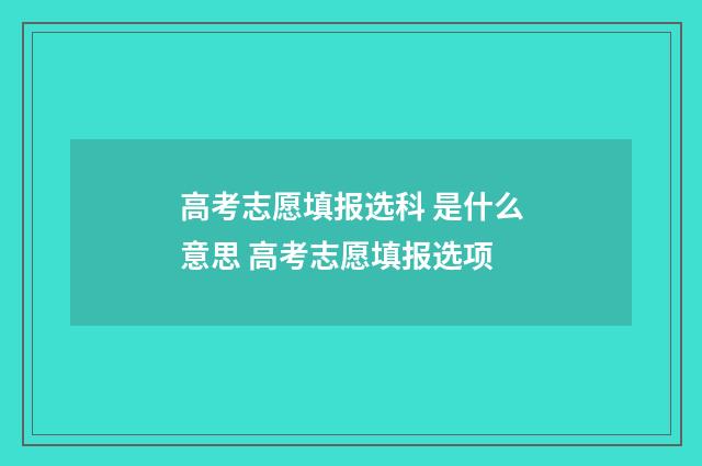 高考志愿填报选科 是什么意思 高考志愿填报选项