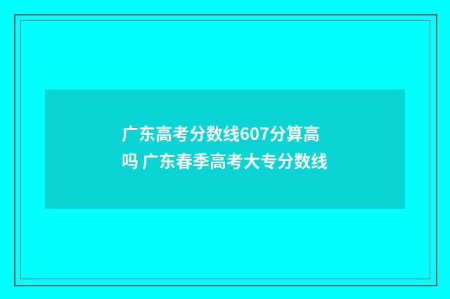 广东高考分数线607分算高吗 广东春季高考大专分数线