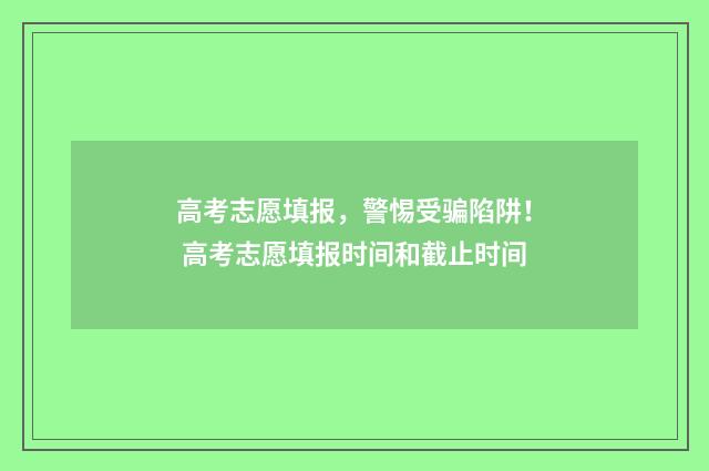 高考志愿填报，警惕受骗陷阱！ 高考志愿填报时间和截止时间