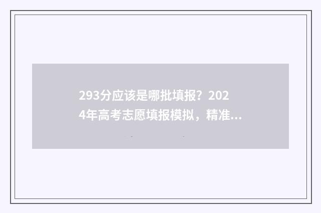 293分应该是哪批填报？2024年高考志愿填报模拟，精准定位录取批次 2021年高考293分能上什么大专